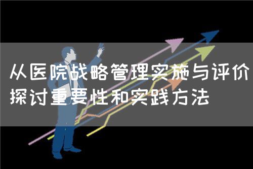 從醫(yī)院戰(zhàn)略管理實施與評價探討重要性和實踐方法(圖1)
