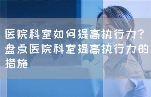 醫院科室如何提高執行力？（盤點醫院科室提高執行力的措施）(圖1)