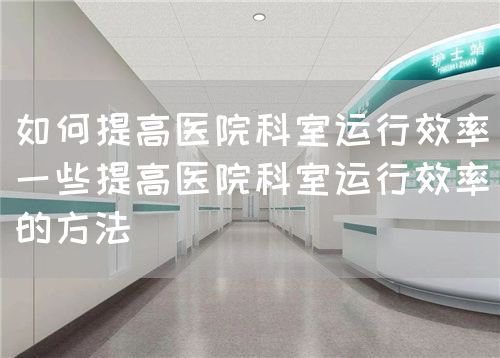 如何提高醫(yī)院科室運行效率（一些提高醫(yī)院科室運行效率的方法）(圖1)