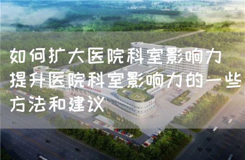 如何擴大醫院科室影響力（提升醫院科室影響力的一些方法和建議）(圖1)