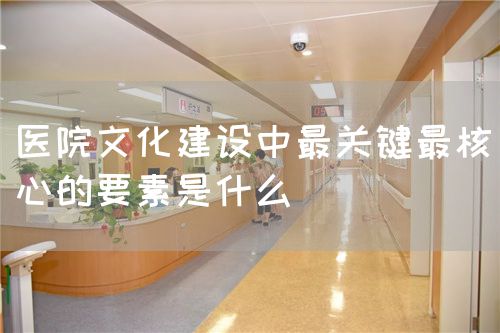 醫院文化建設中最關鍵最核心的要素是什么(圖1)