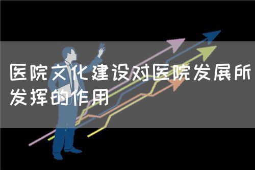 醫院文化建設對醫院發展所發揮的作用(圖1)