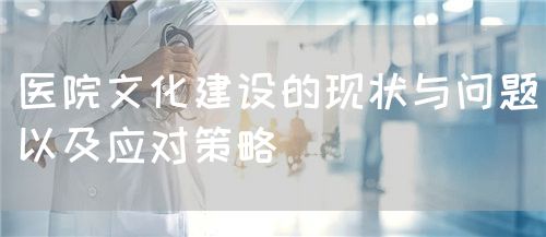 醫院文化建設的現狀與問題以及應對策略(圖1)