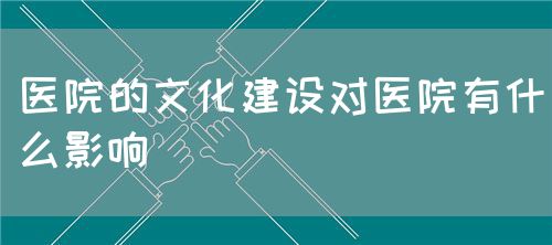 醫院的文化建設對醫院有什么影響(圖1)
