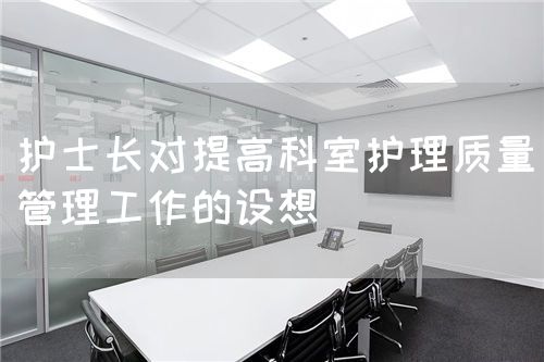 護士長對提高科室護理質量管理工作的設想(圖1)