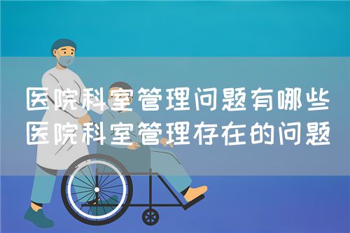 醫院科室管理問題有哪些（醫院科室管理存在的問題）(圖1)