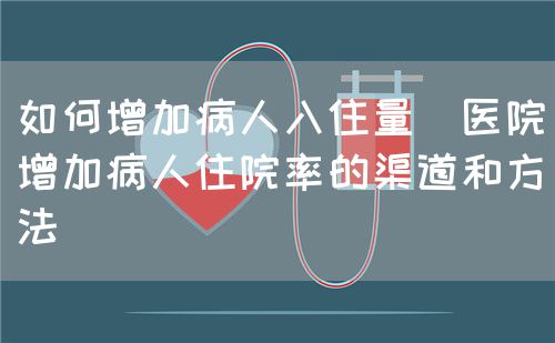 如何增加病人入住量（醫院增加病人住院率的渠道和方法）(圖1)