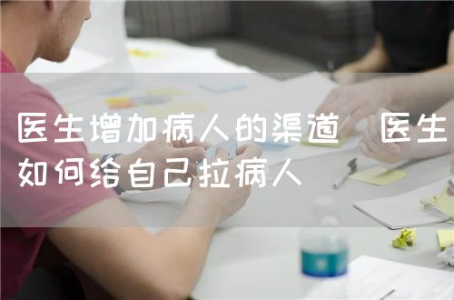 醫生增加病人的渠道（醫生如何給自己拉病人）(圖1)
