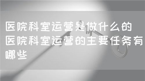 醫院科室運營是做什么的（醫院科室運營的主要任務有哪些）(圖1)