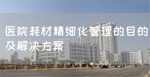 醫院耗材精細化管理的目的及解決方案(圖1)