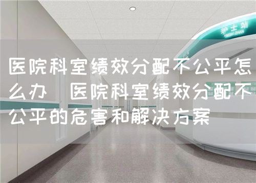 醫(yī)院科室績(jī)效分配不公平怎么辦（醫(yī)院科室績(jī)效分配不公平的危害和解決方案）(圖1)