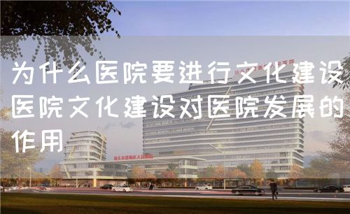 為什么醫院要進行文化建設（醫院文化建設對醫院發展的作用）(圖1)