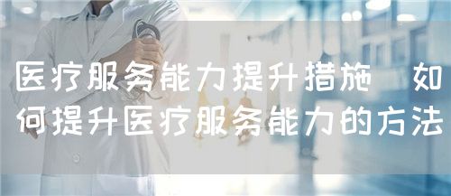 醫(yī)療服務(wù)能力提升措施（如何提升醫(yī)療服務(wù)能力的方法）(圖1)