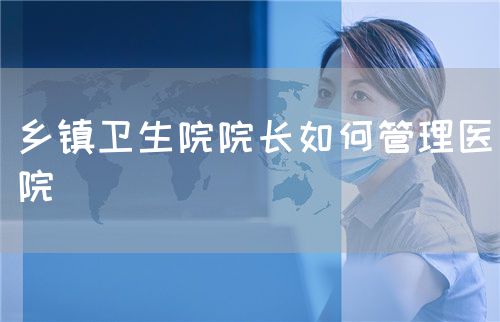 鄉鎮衛生院院長如何管理醫院(圖1)