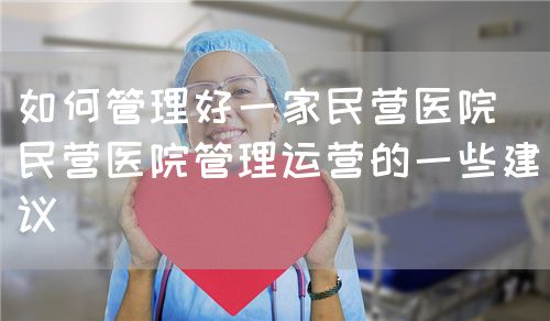 如何管理好一家民營醫院（民營醫院管理運營的一些建議）(圖1)
