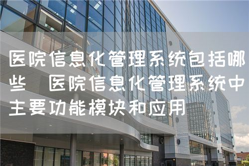 醫院信息化管理系統包括哪些（醫院信息化管理系統中主要功能模塊和應用）(圖1)