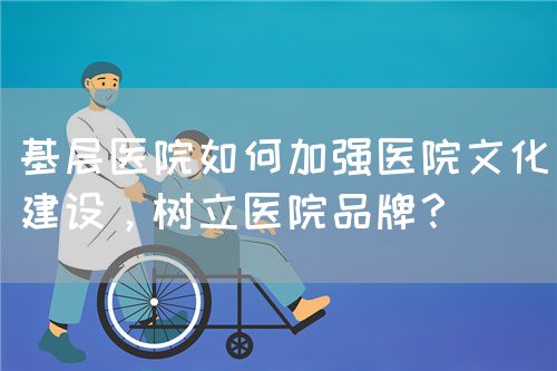 基層醫院如何加強醫院文化建設，樹立醫院品牌？(圖1)