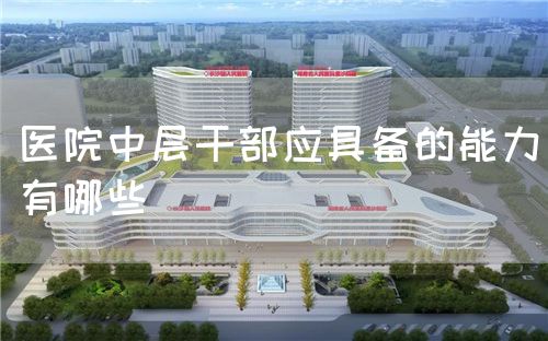 醫院中層干部應具備的能力有哪些(圖1)