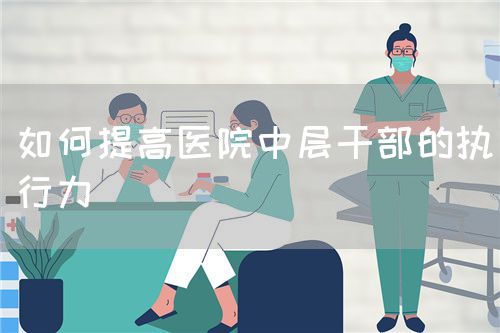如何提高醫(yī)院中層干部的執(zhí)行力(圖1)