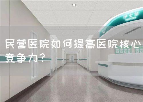 民營醫(yī)院如何提高醫(yī)院核心競爭力？(圖1)