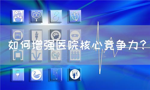 如何增強(qiáng)醫(yī)院核心競(jìng)爭(zhēng)力？(圖1)