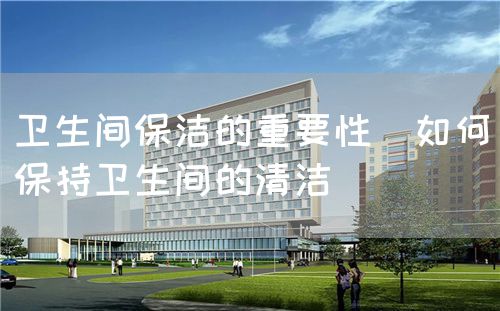 衛生間保潔的重要性（如何保持衛生間的清潔）(圖1)