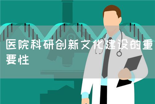 醫(yī)院科研創(chuàng)新文化建設(shè)的重要性(圖1)