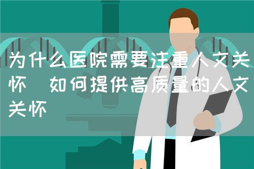 為什么醫院需要注重人文關懷（如何提供高質量的人文關懷）(圖1)