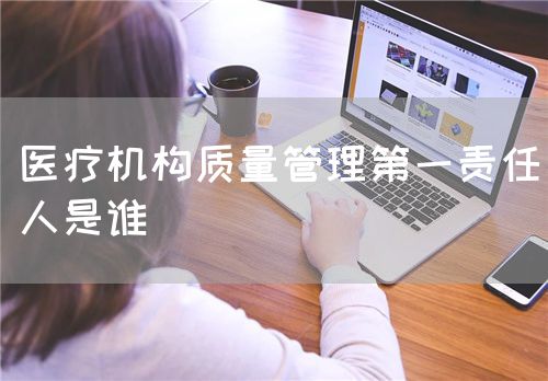 醫療機構質量管理第一責任人是誰(圖1)