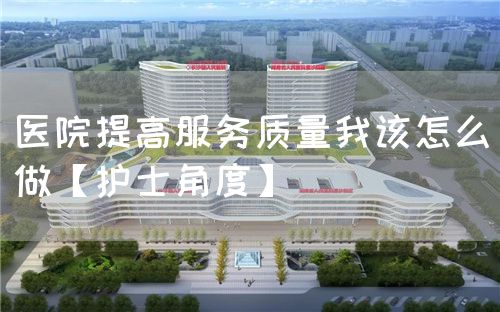 醫院提高服務質量我該怎么做【護士角度】(圖1)