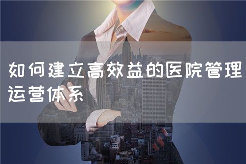 如何建立高效益的醫院管理運營體系(圖1)