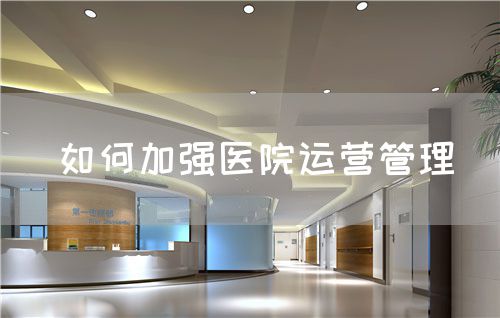 如何加強(qiáng)醫(yī)院運營管理(圖1)