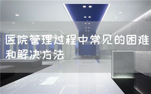 醫院管理過程中常見的困難和解決方法(圖1)