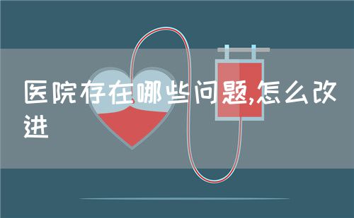 醫(yī)院存在哪些問(wèn)題,怎么改進(jìn)(圖1)