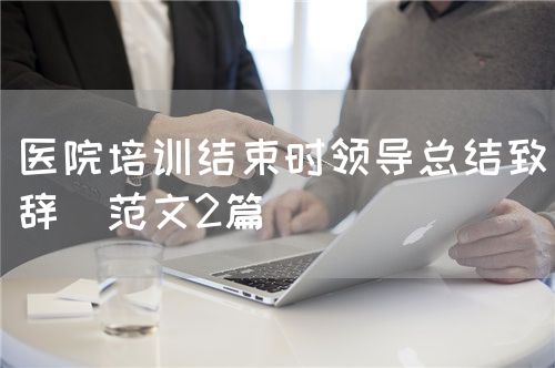 醫院培訓結束時領導總結致辭（范文2篇）(圖1)