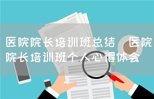 醫(yī)院院長(zhǎng)培訓(xùn)班總結(jié)（醫(yī)院院長(zhǎng)培訓(xùn)班個(gè)人心得體會(huì)）(圖1)