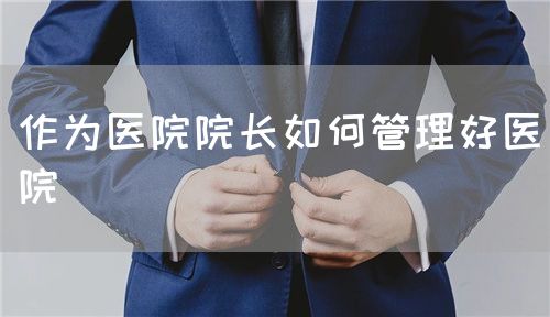 作為醫(yī)院院長如何管理好醫(yī)院(圖1)
