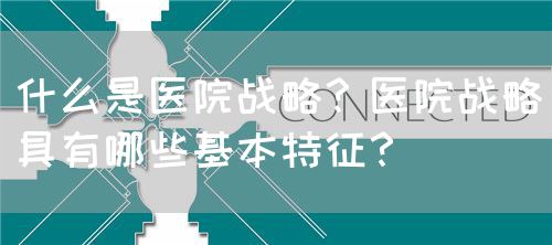 什么是醫院戰略？醫院戰略具有哪些基本特征？(圖1)