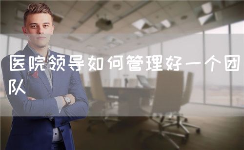 醫(yī)院領(lǐng)導(dǎo)如何管理好一個團(tuán)隊(圖1)