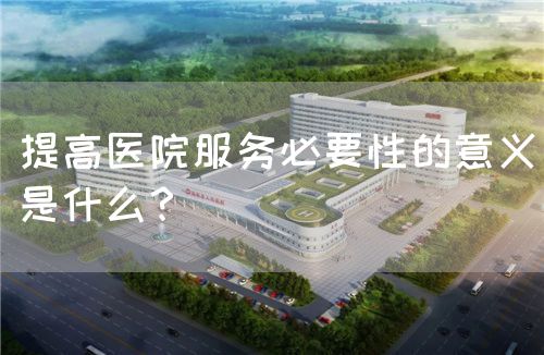 提高醫院服務必要性的意義是什么？(圖1)