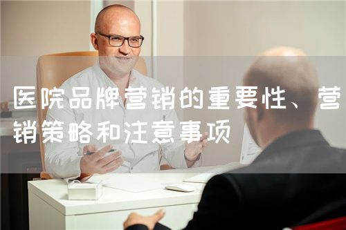 醫院品牌營銷的重要性、營銷策略和注意事項(圖1)