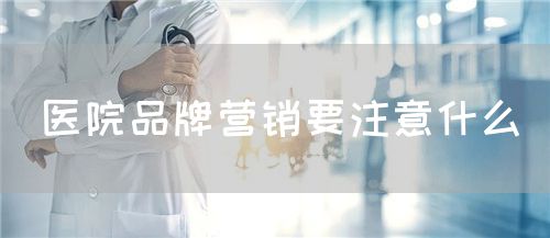 醫院品牌營銷要注意什么(圖1)