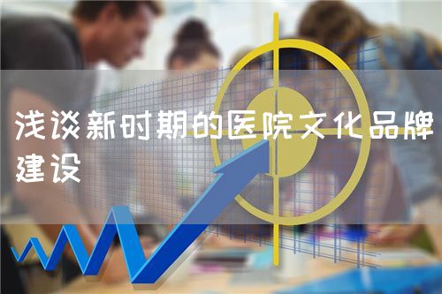 淺談新時期的醫(yī)院文化品牌建設(shè)(圖1)