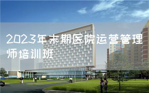 2023年末期醫院運營管理師培訓班(圖1)