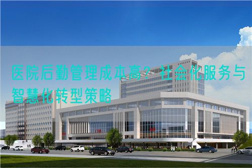 醫(yī)院后勤管理成本高？社會化服務與智慧化轉型策略(圖1)