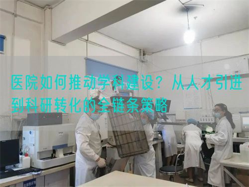 醫(yī)院如何推動(dòng)學(xué)科建設(shè)？從人才引進(jìn)到科研轉(zhuǎn)化的全鏈條策略(圖1)