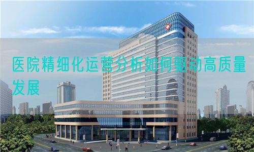 醫院精細化運營分析如何驅動高質量發展(圖1)