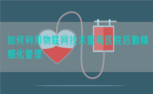 如何利用物聯(lián)網(wǎng)技術重構醫(yī)院后勤精細化管理(圖1)