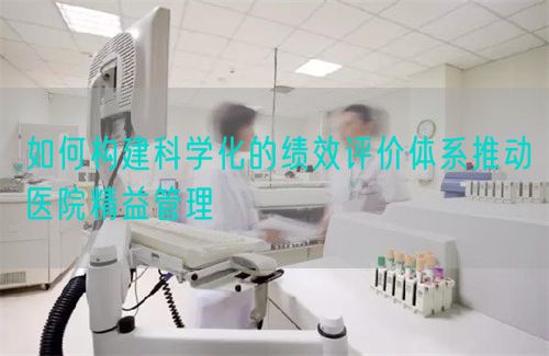 如何構(gòu)建科學(xué)化的績效評價體系推動醫(yī)院精益管理(圖1)