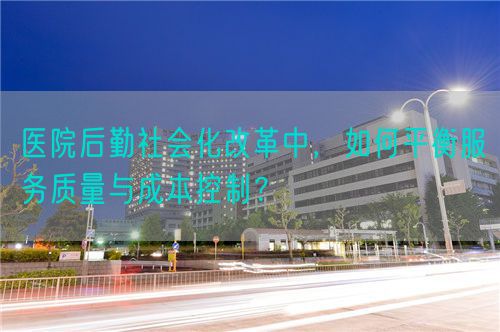 醫(yī)院后勤社會(huì)化改革中，如何平衡服務(wù)質(zhì)量與成本控制？(圖1)
